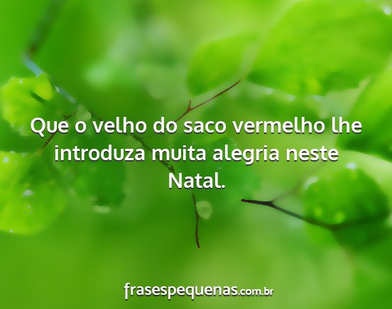 Que o velho do saco vermelho lhe introduza muita...