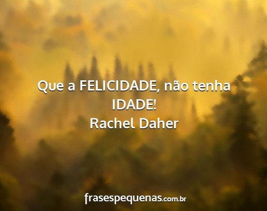 Rachel Daher - Que a FELICIDADE, não tenha IDADE!...