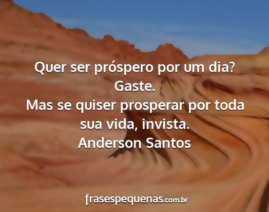 Anderson Santos - Quer ser próspero por um dia? Gaste. Mas se...