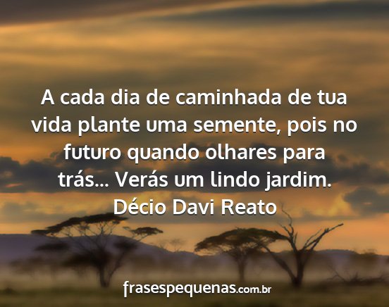 Décio Davi Reato - A cada dia de caminhada de tua vida plante uma...