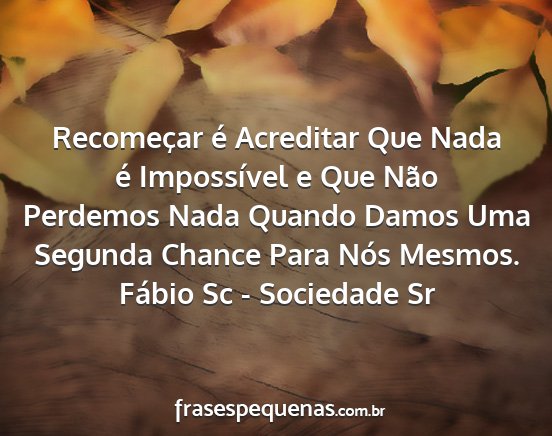 Fábio Sc - Sociedade Sr - Recomeçar é Acreditar Que Nada é Impossível e...