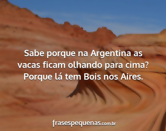 Sabe porque na Argentina as vacas ficam olhando...