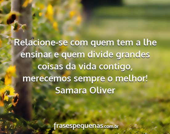 Samara Oliver - Relacione-se com quem tem a lhe ensinar e quem...