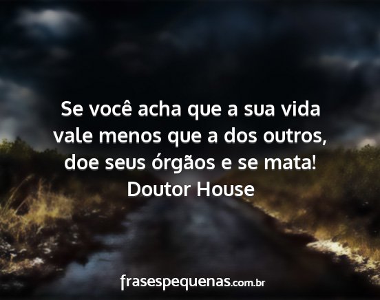 Doutor House - Se você acha que a sua vida vale menos que a dos...