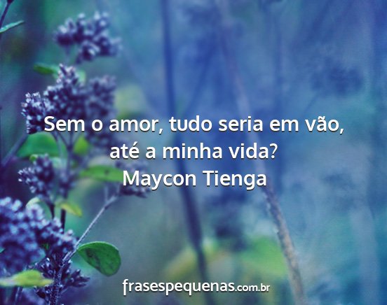 Maycon Tienga - Sem o amor, tudo seria em vão, até a minha vida?...
