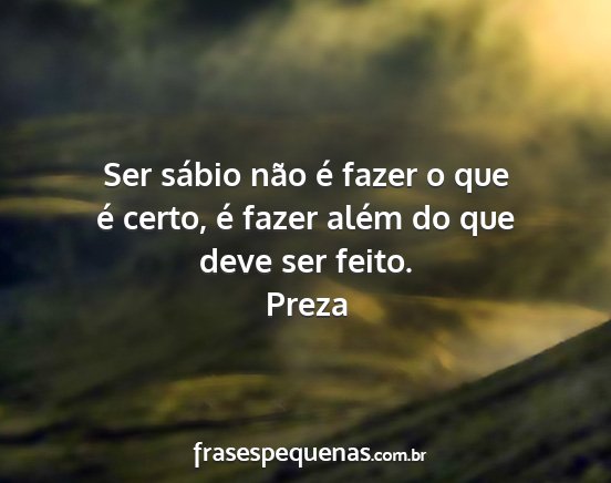 Preza - Ser sábio não é fazer o que é certo, é fazer...