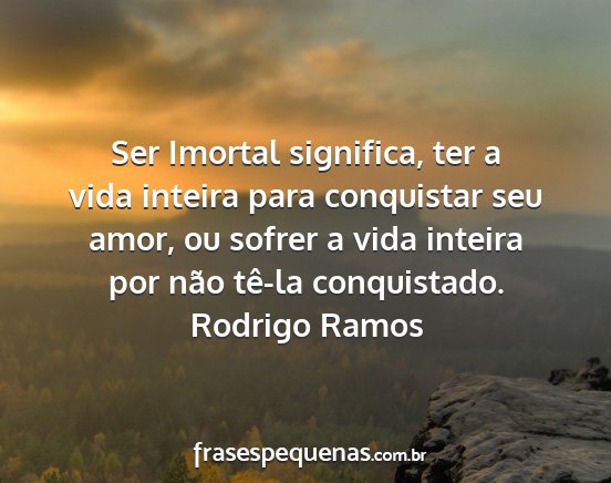 Rodrigo Ramos - Ser Imortal significa, ter a vida inteira para...