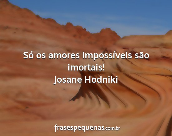 Josane Hodniki - Só os amores impossíveis são imortais!...