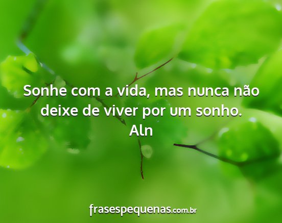 Aln - Sonhe com a vida, mas nunca não deixe de viver...