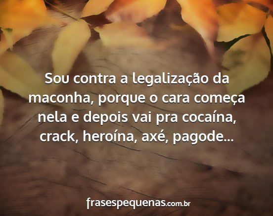 Sou contra a legalização da maconha, porque o...