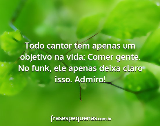 Todo cantor tem apenas um objetivo na vida: Comer...