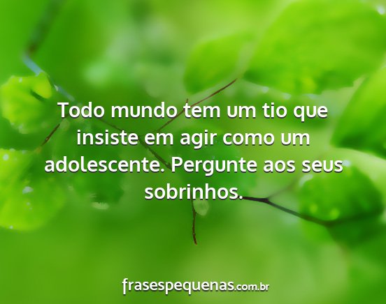 Todo mundo tem um tio que insiste em agir como um...