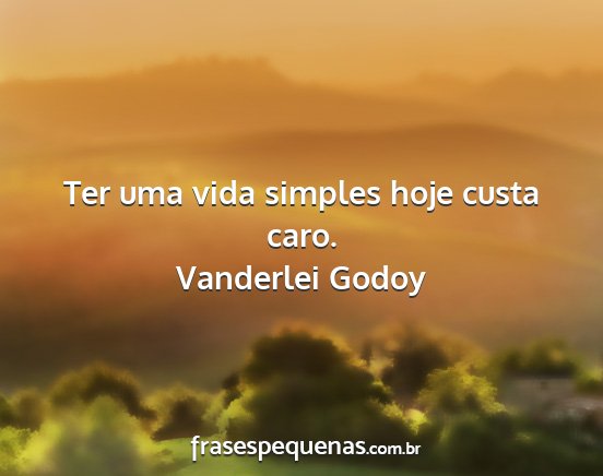Vanderlei Godoy - Ter uma vida simples hoje custa caro....