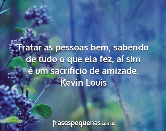 Kevin Louis - Tratar as pessoas bem, sabendo de tudo o que ela...