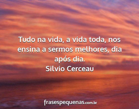 Silvio Cerceau - Tudo na vida, a vida toda, nos ensina a sermos...