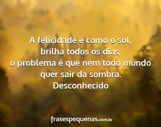 Desconhecido - A felicidade é como o sol, brilha todos os dias,...