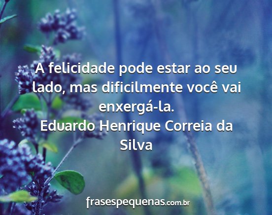 Eduardo Henrique Correia da Silva - A felicidade pode estar ao seu lado, mas...
