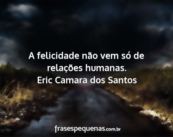 Eric Camara dos Santos - A felicidade não vem só de relações humanas....