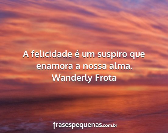 Wanderly Frota - A felicidade é um suspiro que enamora a nossa...