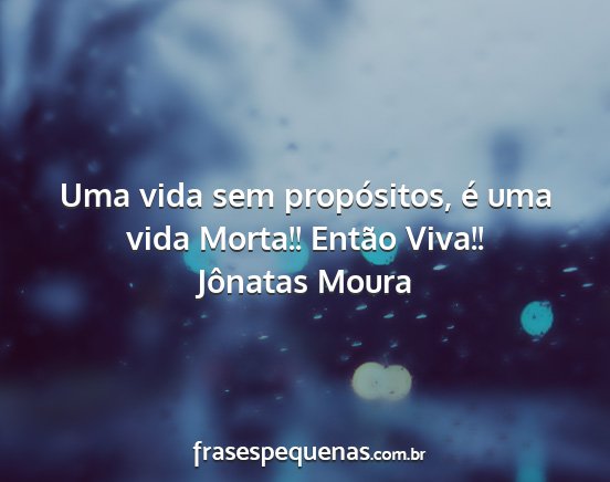 Jônatas Moura - Uma vida sem propósitos, é uma vida Morta!!...