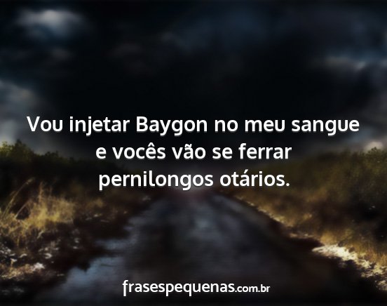 Vou injetar Baygon no meu sangue e vocês vão se...