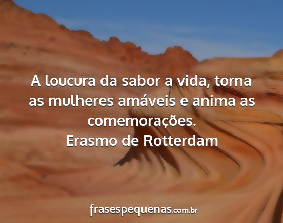 Erasmo de Rotterdam - A loucura da sabor a vida, torna as mulheres...