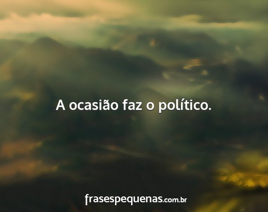A ocasião faz o político....