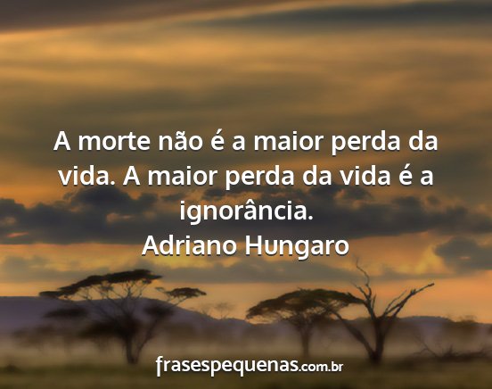 Adriano Hungaro - A morte não é a maior perda da vida. A maior...